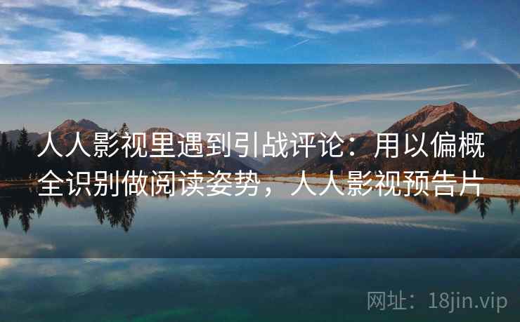 人人影视里遇到引战评论：用以偏概全识别做阅读姿势，人人影视预告片