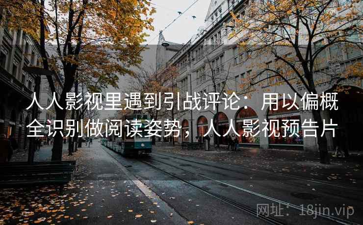 人人影视里遇到引战评论:用以偏概全识别做阅读姿势,人人影视预告片 人人影视里遇到引战评论:用以偏概全识别做阅读姿势,人人影视预告片