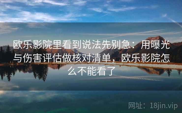 欧乐影院里看到说法先别急:用曝光与伤害评估做核对清单,欧乐影院怎么不能看了 欧乐影院里看到说法先别急:用曝光与伤害评估做核对清单,欧乐影院怎么不能看了