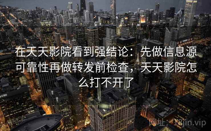 在天天影院看到强结论：先做信息源可靠性再做转发前检查，天天影院怎么打不开了