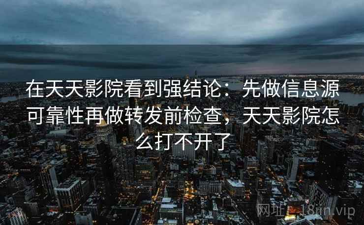 在天天影院看到强结论:先做信息源可靠性再做转发前检查,天天影院怎么打不开了 在天天影院看到强结论:先做信息源可靠性再做转发前检查,天天影院怎么打不开了