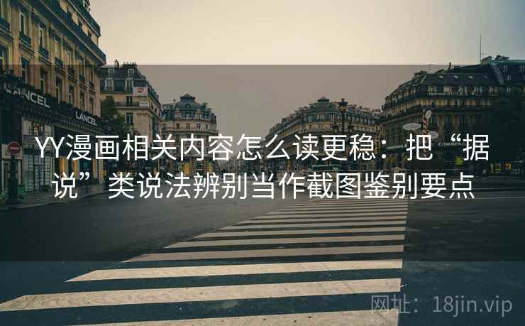 YY漫画相关内容怎么读更稳：把“据说”类说法辨别当作截图鉴别要点
