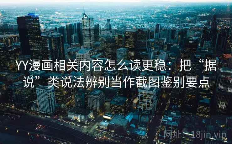 YY漫画相关内容怎么读更稳:把“据说”类说法辨别当作截图鉴别要点 YY漫画相关内容怎么读更稳:把“据说”类说法辨别当作截图鉴别要点