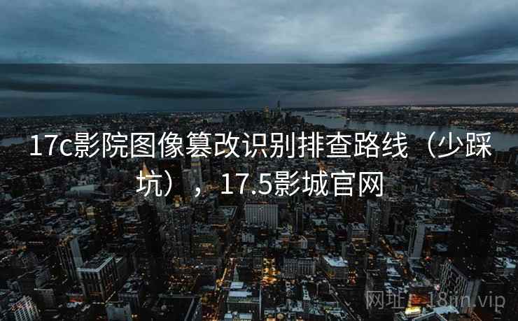 17c影院图像篡改识别排查路线（少踩坑），17.5影城官网