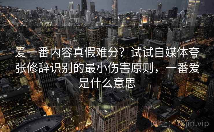 爱一番内容真假难分？试试自媒体夸张修辞识别的最小伤害原则，一番爱是什么意思