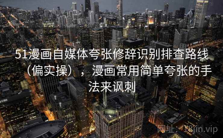 51漫画自媒体夸张修辞识别排查路线(偏实操),漫画常用简单夸张的手法来讽刺 51漫画自媒体夸张修辞识别排查路线(偏实操),漫画常用简单夸张的手法来讽刺