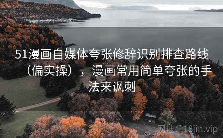 51漫画自媒体夸张修辞识别排查路线（偏实操），漫画常用简单夸张的手法来讽刺