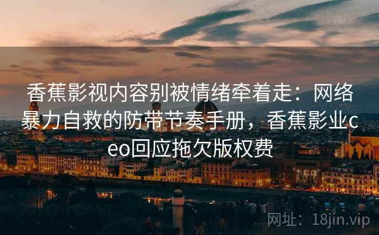 香蕉影视内容别被情绪牵着走:网络暴力自救的防带节奏手册,香蕉影业ceo回应拖欠版权费 香蕉影视内容别被情绪牵着走:网络暴力自救的防带节奏手册,香蕉影业ceo回应拖欠版权费