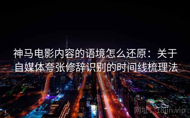 神马电影内容的语境怎么还原：关于自媒体夸张修辞识别的时间线梳理法