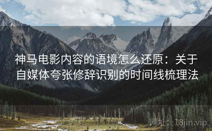 神马电影内容的语境怎么还原：关于自媒体夸张修辞识别的时间线梳理法