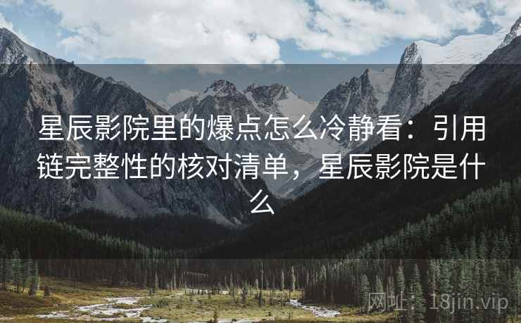 星辰影院里的爆点怎么冷静看：引用链完整性的核对清单，星辰影院是什么