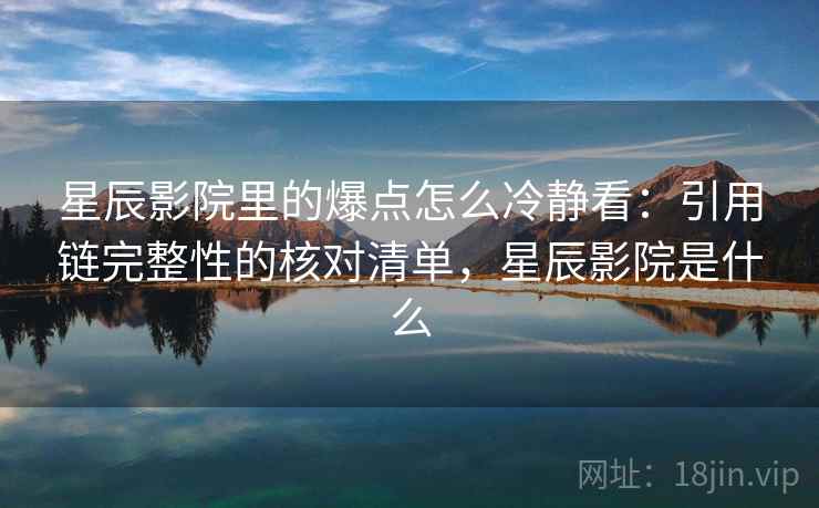 星辰影院里的爆点怎么冷静看:引用链完整性的核对清单,星辰影院是什么 星辰影院里的爆点怎么冷静看:引用链完整性的核对清单,星辰影院是什么