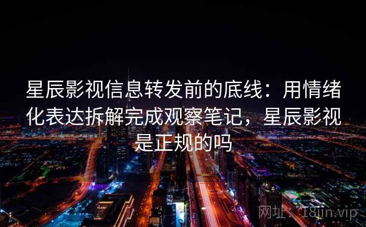 星辰影视信息转发前的底线：用情绪化表达拆解完成观察笔记，星辰影视是正规的吗