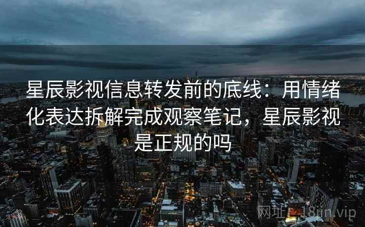 星辰影视信息转发前的底线:用情绪化表达拆解完成观察笔记,星辰影视是正规的吗 星辰影视信息转发前的底线:用情绪化表达拆解完成观察笔记,星辰影视是正规的吗