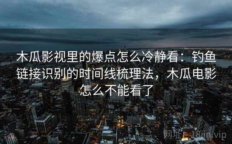 木瓜影视里的爆点怎么冷静看:钓鱼链接识别的时间线梳理法,木瓜电影怎么不能看了 木瓜影视里的爆点怎么冷静看:钓鱼链接识别的时间线梳理法,木瓜电影怎么不能看了