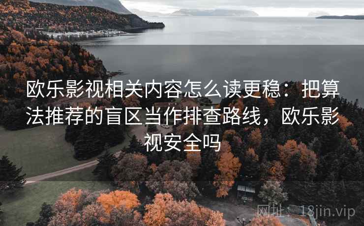 欧乐影视相关内容怎么读更稳：把算法推荐的盲区当作排查路线，欧乐影视安全吗