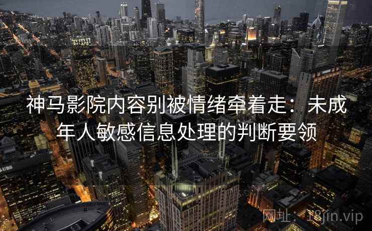 神马影院内容别被情绪牵着走:未成年人敏感信息处理的判断要领 神马影院内容别被情绪牵着走:未成年人敏感信息处理的判断要领