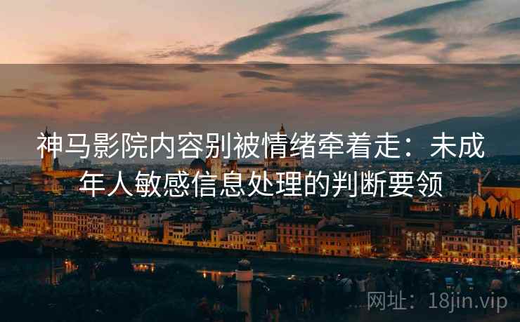 神马影院内容别被情绪牵着走：未成年人敏感信息处理的判断要领