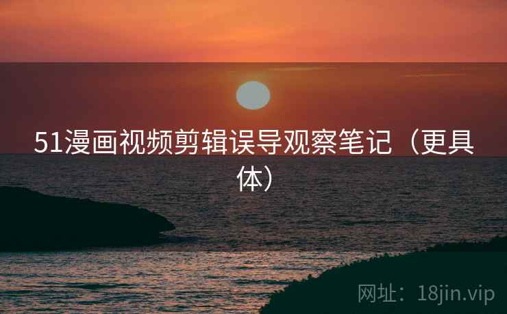 51漫画视频剪辑误导观察笔记(更具体) 51漫画视频剪辑误导观察笔记(更具体)