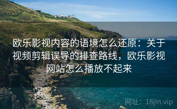 欧乐影视内容的语境怎么还原：关于视频剪辑误导的排查路线，欧乐影视网站怎么播放不起来