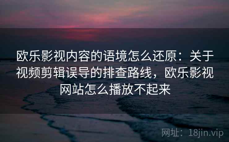 欧乐影视内容的语境怎么还原：关于视频剪辑误导的排查路线，欧乐影视网站怎么播放不起来