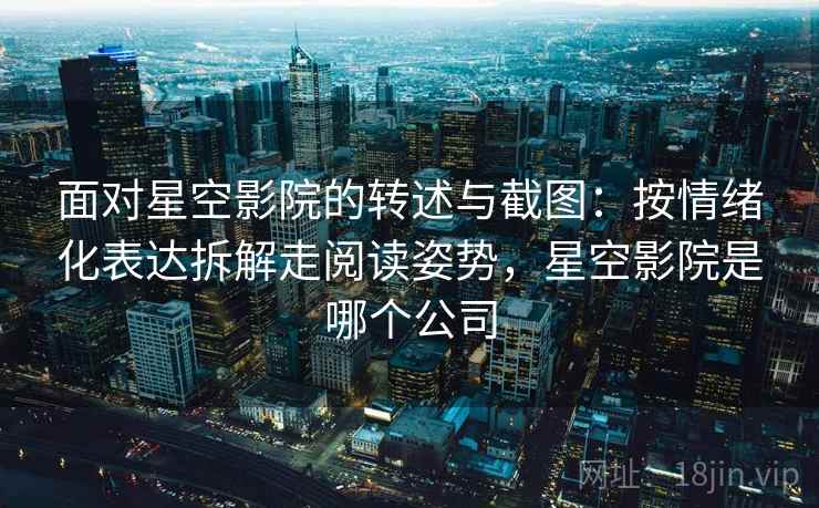 面对星空影院的转述与截图:按情绪化表达拆解走阅读姿势,星空影院是哪个公司 面对星空影院的转述与截图:按情绪化表达拆解走阅读姿势,星空影院是哪个公司