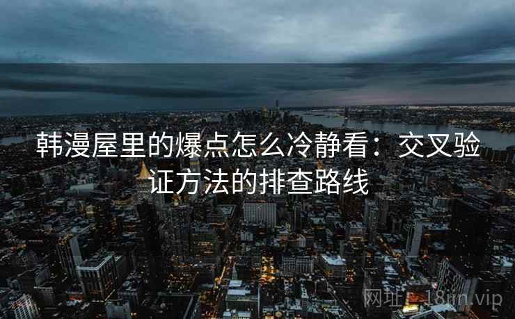 韩漫屋里的爆点怎么冷静看：交叉验证方法的排查路线