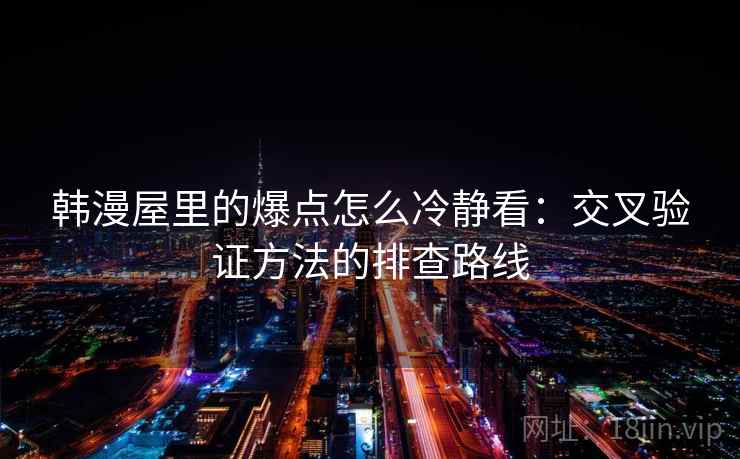 韩漫屋里的爆点怎么冷静看:交叉验证方法的排查路线 韩漫屋里的爆点怎么冷静看:交叉验证方法的排查路线