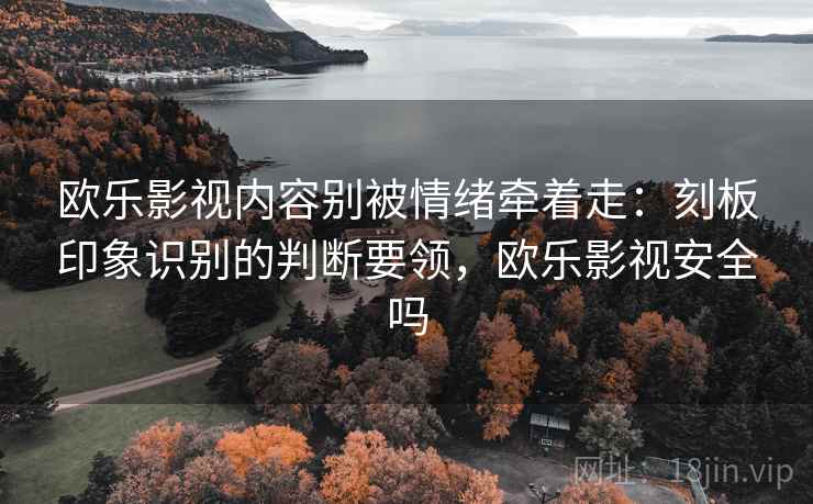 欧乐影视内容别被情绪牵着走：刻板印象识别的判断要领，欧乐影视安全吗