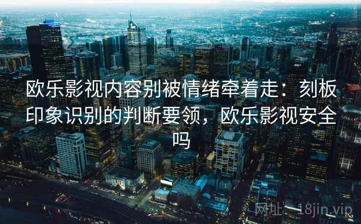 欧乐影视内容别被情绪牵着走:刻板印象识别的判断要领,欧乐影视安全吗 欧乐影视内容别被情绪牵着走:刻板印象识别的判断要领,欧乐影视安全吗