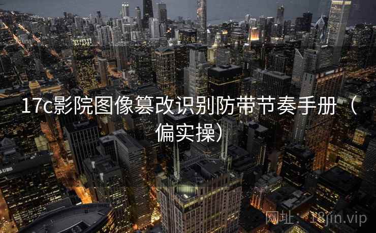 17c影院图像篡改识别防带节奏手册(偏实操) 17c影院图像篡改识别防带节奏手册(偏实操)