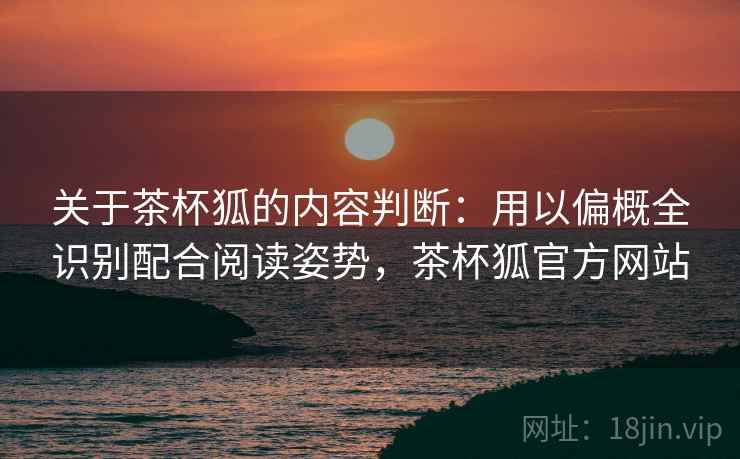 关于茶杯狐的内容判断:用以偏概全识别配合阅读姿势,茶杯狐官方网站 关于茶杯狐的内容判断:用以偏概全识别配合阅读姿势,茶杯狐官方网站