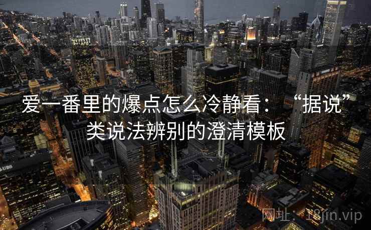 爱一番里的爆点怎么冷静看：“据说”类说法辨别的澄清模板