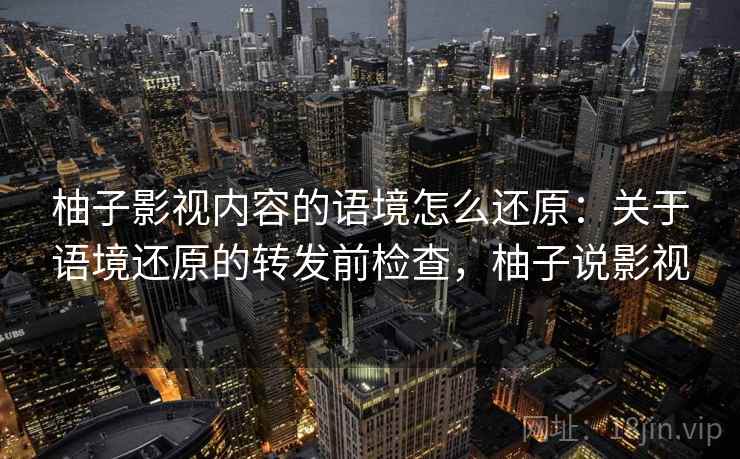柚子影视内容的语境怎么还原：关于语境还原的转发前检查，柚子说影视
