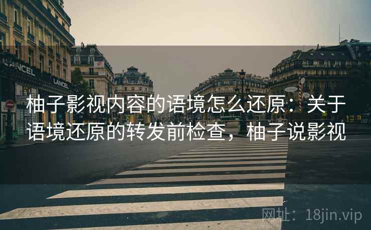 柚子影视内容的语境怎么还原:关于语境还原的转发前检查,柚子说影视 柚子影视内容的语境怎么还原:关于语境还原的转发前检查,柚子说影视