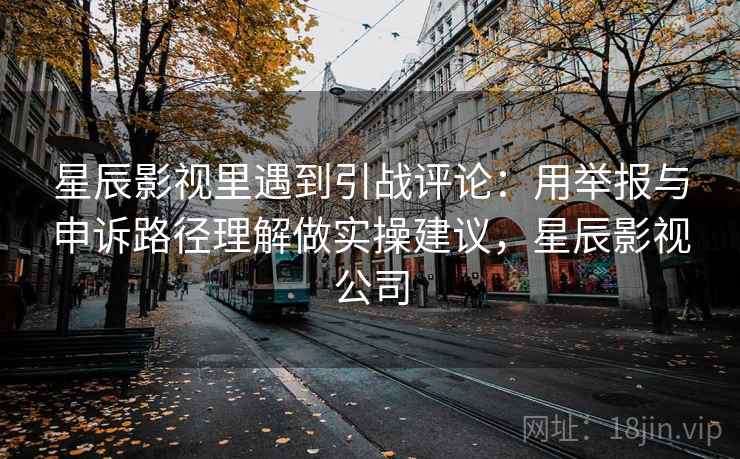星辰影视里遇到引战评论:用举报与申诉路径理解做实操建议,星辰影视公司 星辰影视里遇到引战评论:用举报与申诉路径理解做实操建议,星辰影视公司
