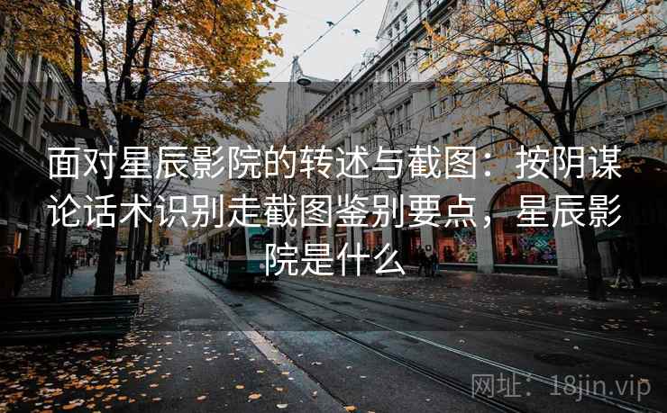 面对星辰影院的转述与截图:按阴谋论话术识别走截图鉴别要点,星辰影院是什么 面对星辰影院的转述与截图:按阴谋论话术识别走截图鉴别要点,星辰影院是什么