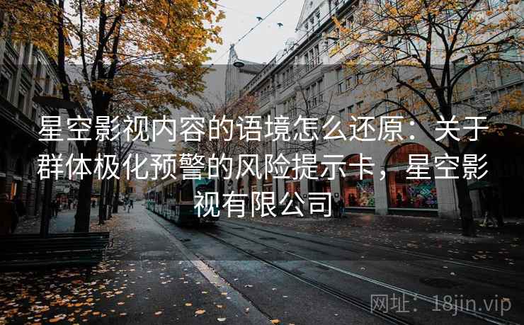 星空影视内容的语境怎么还原：关于群体极化预警的风险提示卡，星空影视有限公司