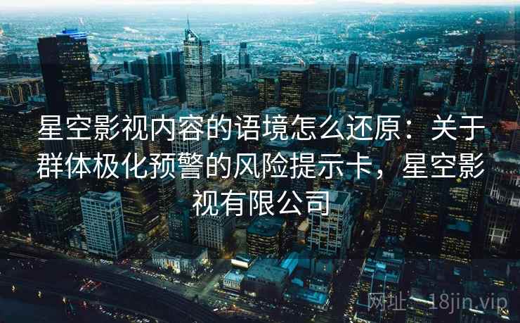星空影视内容的语境怎么还原:关于群体极化预警的风险提示卡,星空影视有限公司 星空影视内容的语境怎么还原:关于群体极化预警的风险提示卡,星空影视有限公司