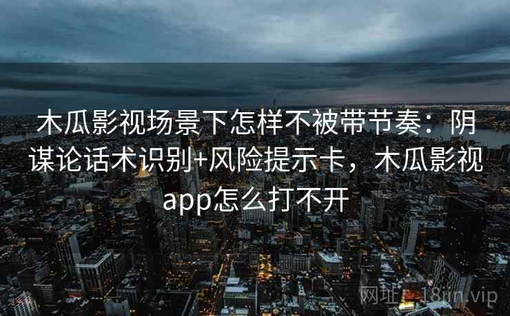 木瓜影视场景下怎样不被带节奏：阴谋论话术识别+风险提示卡，木瓜影视app怎么打不开