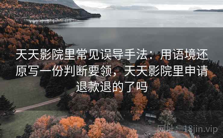 天天影院里常见误导手法:用语境还原写一份判断要领,天天影院里申请退款退的了吗 天天影院里常见误导手法:用语境还原写一份判断要领,天天影院里申请退款退的了吗
