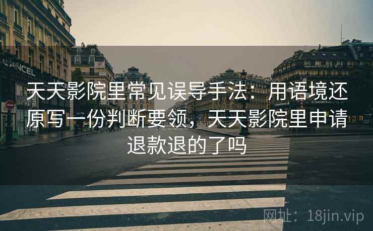 天天影院里常见误导手法：用语境还原写一份判断要领，天天影院里申请退款退的了吗