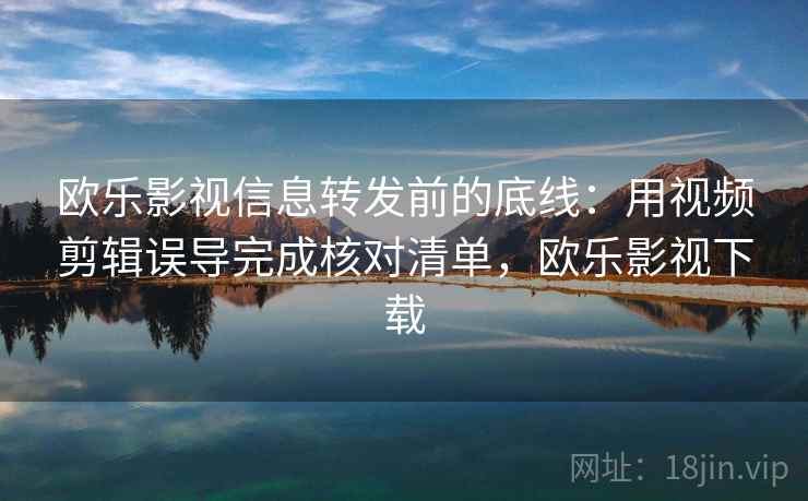 欧乐影视信息转发前的底线：用视频剪辑误导完成核对清单，欧乐影视下载