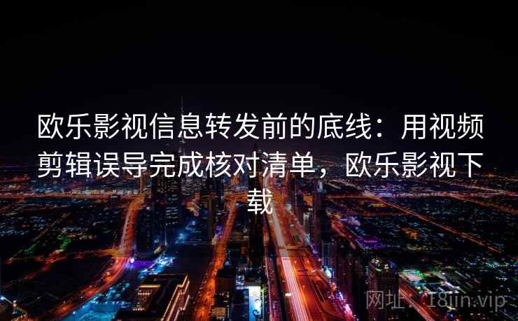 欧乐影视信息转发前的底线:用视频剪辑误导完成核对清单,欧乐影视下载 欧乐影视信息转发前的底线:用视频剪辑误导完成核对清单,欧乐影视下载