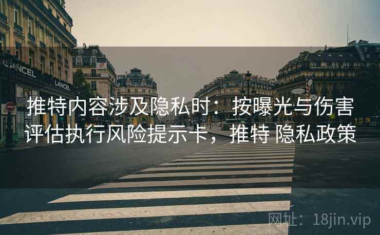 推特内容涉及隐私时:按曝光与伤害评估执行风险提示卡,推特 隐私政策 推特内容涉及隐私时:按曝光与伤害评估执行风险提示卡,推特 隐私政策