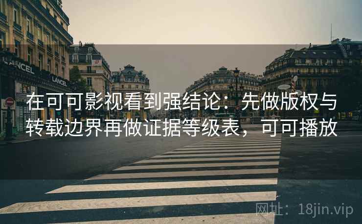 在可可影视看到强结论：先做版权与转载边界再做证据等级表，可可播放