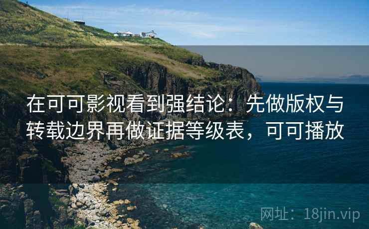 在可可影视看到强结论：先做版权与转载边界再做证据等级表，可可播放