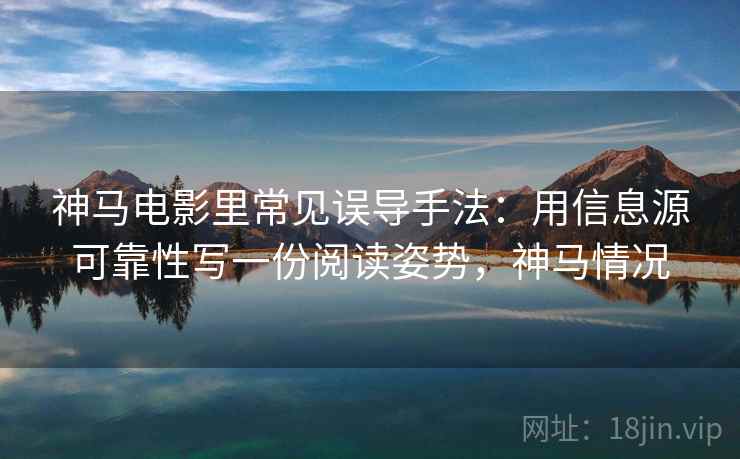 神马电影里常见误导手法：用信息源可靠性写一份阅读姿势，神马情况