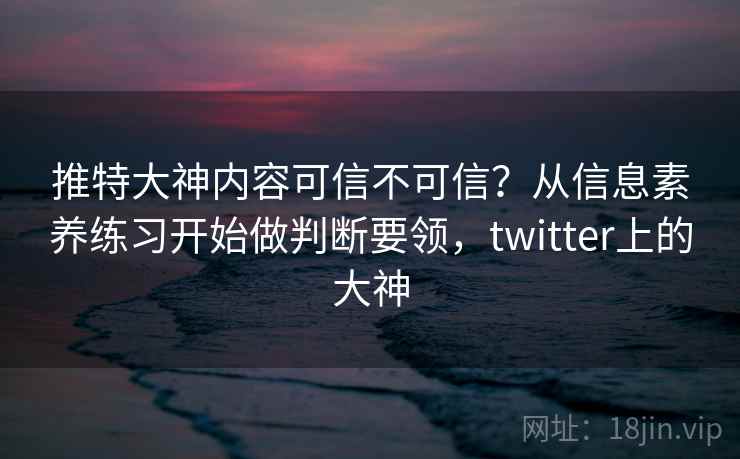 推特大神内容可信不可信?从信息素养练习开始做判断要领,twitter上的大神 推特大神内容可信不可信?从信息素养练习开始做判断要领,twitter上的大神