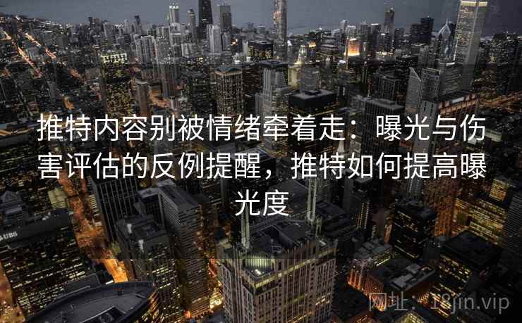 推特内容别被情绪牵着走：曝光与伤害评估的反例提醒，推特如何提高曝光度